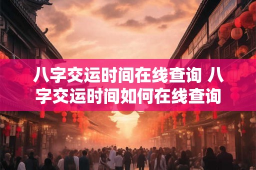 八字交运时间在线查询 八字交运时间如何在线查询