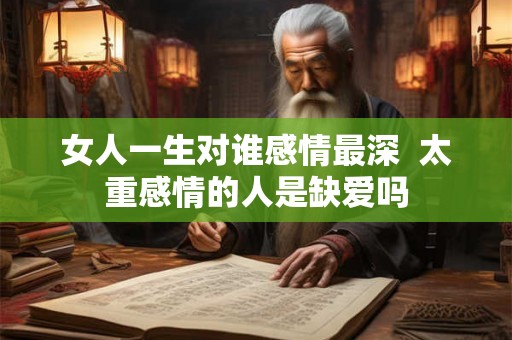 女人一生对谁感情最深  太重感情的人是缺爱吗