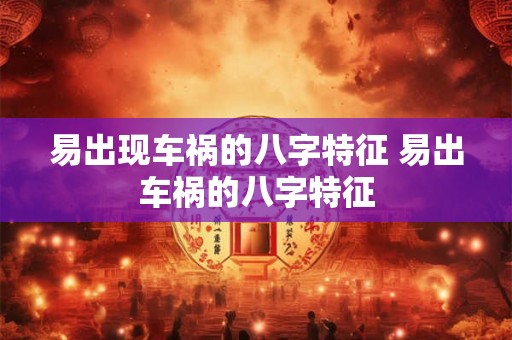 易出现车祸的八字特征 易出车祸的八字特征 易出现车祸的八字特征 易出车祸的八字特征