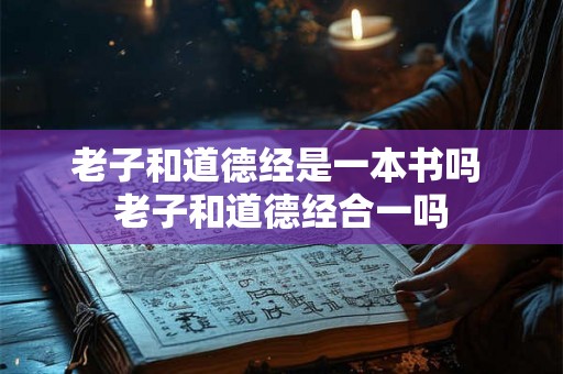 老子和道德经是一本书吗 老子和道德经合一吗