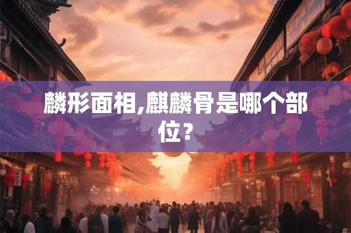 麟形面相,麒麟骨是哪个部位？