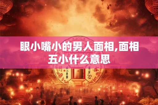 眼小嘴小的男人面相,面相五小什么意思