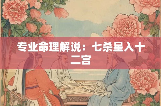 专业命理解说:七杀星入十二宫 专业命理解说:七杀星入十二宫
