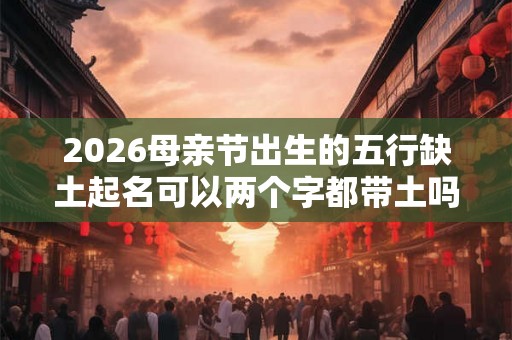 2026母亲节出生的五行缺土起名可以两个字都带土吗？