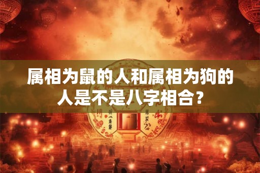 属相为鼠的人和属相为狗的人是不是八字相合? 属相为鼠的人和属相为狗的人是不是八字相合?