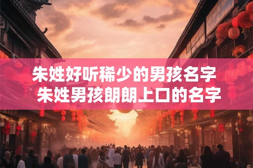 朱姓好听稀少的男孩名字  朱姓男孩朗朗上口的名字