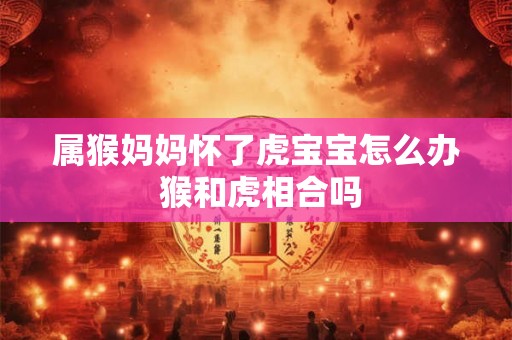 属猴妈妈怀了虎宝宝怎么办 猴和虎相合吗