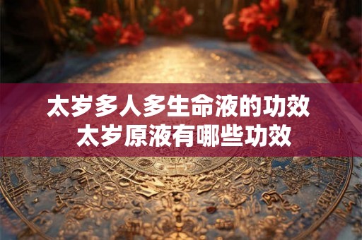太岁多人多生命液的功效 太岁原液有哪些功效 太岁多人多生命液的功效 太岁原液有哪些功效