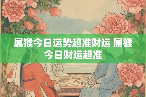 属猴今日运势超准财运 属猴今日财运超准