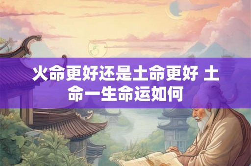 火命更好还是土命更好 土命一生命运如何