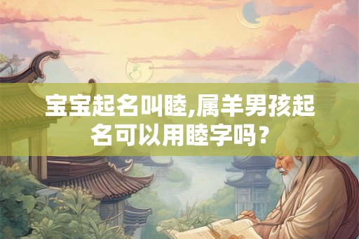 宝宝起名叫睦,属羊男孩起名可以用睦字吗？