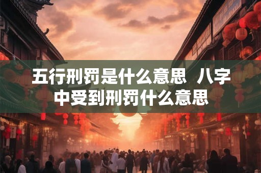 五行刑罚是什么意思  八字中受到刑罚什么意思