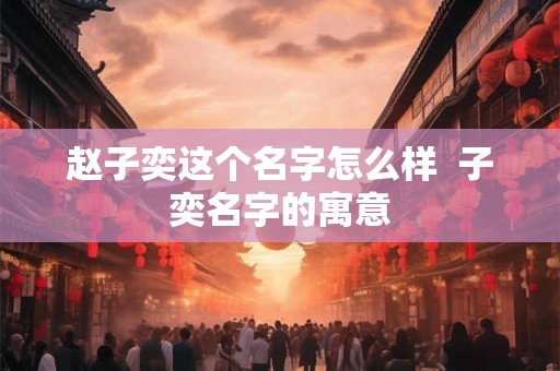 赵子奕这个名字怎么样  子奕名字的寓意