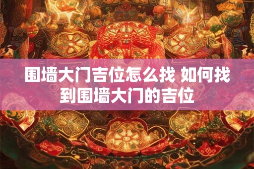 围墙大门吉位怎么找 如何找到围墙大门的吉位