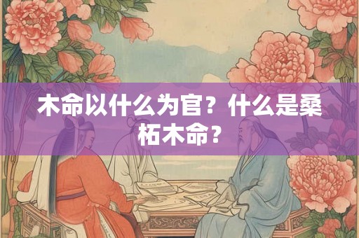 木命以什么为官？什么是桑柘木命？