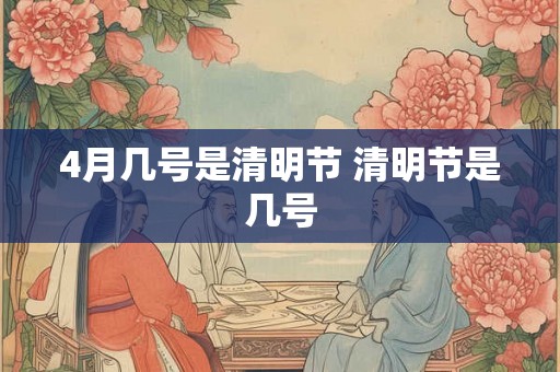 4月几号是清明节 清明节是几号 4月几号是清明节 清明节是几号