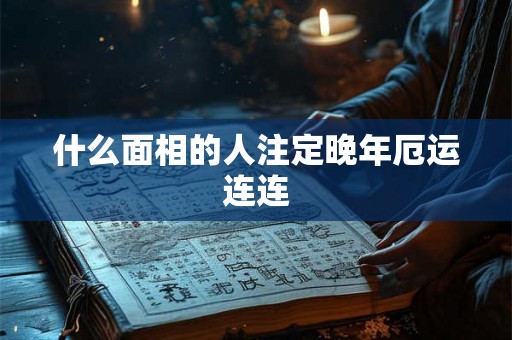 什么面相的人注定晚年厄运连连