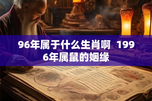 96年属于什么生肖啊  1996年属鼠的姻缘