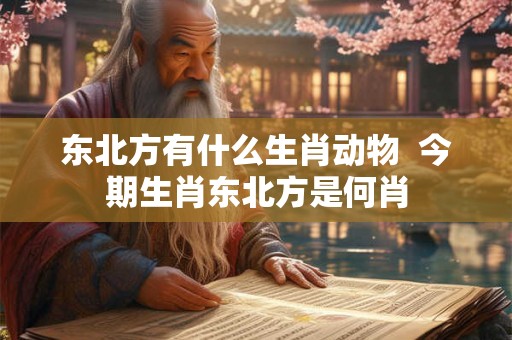东北方有什么生肖动物 今期生肖东北方是何肖 东北方有什么生肖动物 今期生肖东北方是何肖