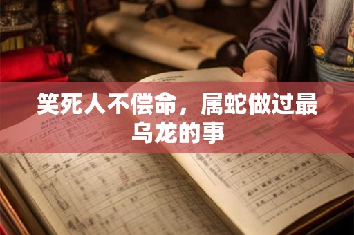 笑死人不偿命,属蛇做过最乌龙的事 笑死人不偿命,属蛇做过最乌龙的事