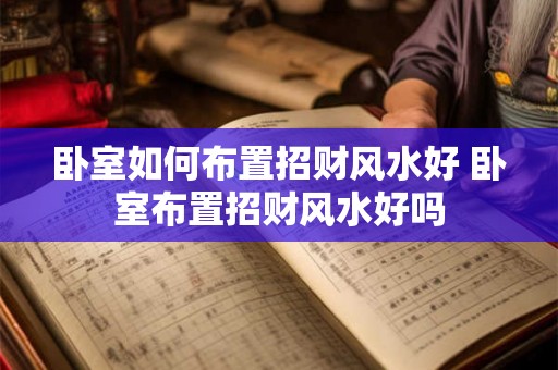 卧室如何布置招财风水好 卧室布置招财风水好吗