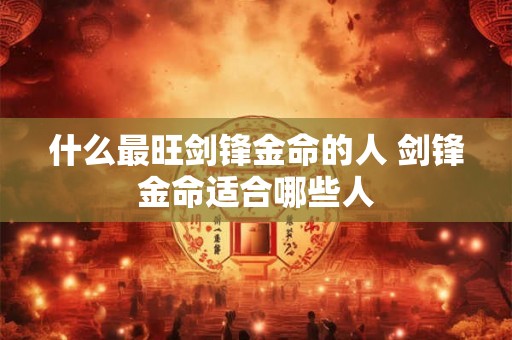什么最旺剑锋金命的人 剑锋金命适合哪些人