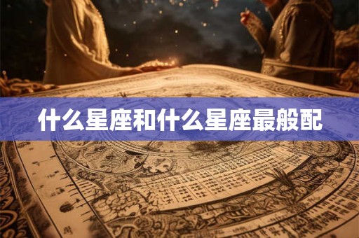 什么星座和什么星座最般配
