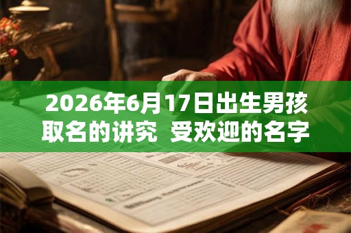 2026年6月17日出生男孩取名的讲究  受欢迎的名字大全