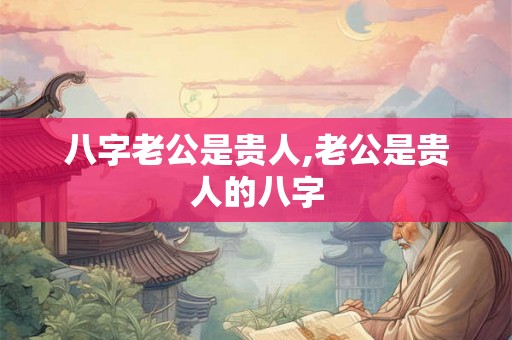 八字老公是贵人,老公是贵人的八字