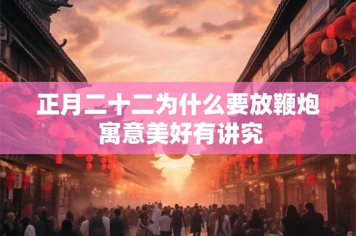 正月二十二为什么要放鞭炮 寓意美好有讲究