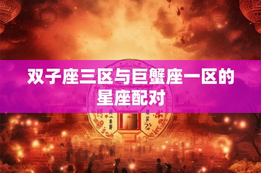 双子座三区与巨蟹座一区的星座配对