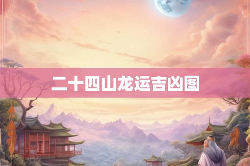二十四山龙运吉凶图 二十四山龙运吉凶图