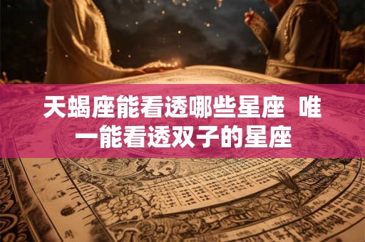 天蝎座能看透哪些星座  唯一能看透双子的星座