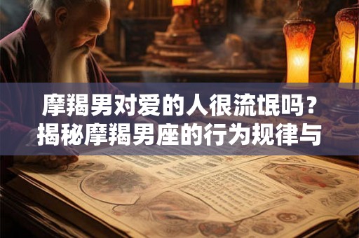 摩羯男对爱的人很流氓吗？揭秘摩羯男座的行为规律与爱情表达方式