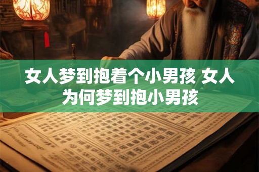 女人梦到抱着个小男孩 女人为何梦到抱小男孩 女人梦到抱着个小男孩 女人为何梦到抱小男孩