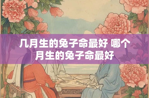 几月生的兔子命最好 哪个月生的兔子命最好