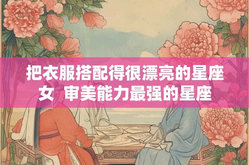 把衣服搭配得很漂亮的星座女  审美能力最强的星座