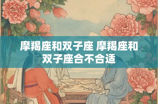 摩羯座和双子座 摩羯座和双子座合不合适