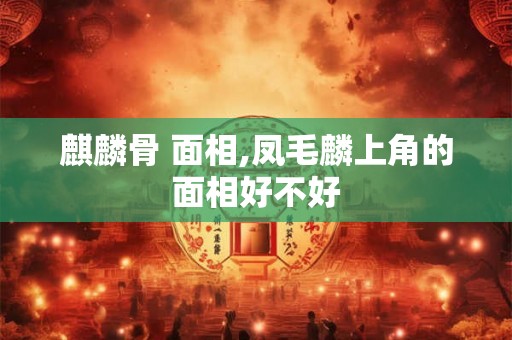 麒麟骨 面相,凤毛麟上角的面相好不好