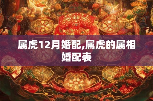 属虎12月婚配,属虎的属相婚配表