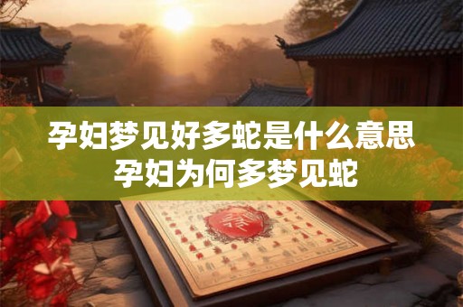 孕妇梦见好多蛇是什么意思 孕妇为何多梦见蛇 孕妇梦见好多蛇是什么意思 孕妇为何多梦见蛇