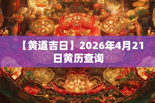 【黄道吉日】2026年4月21日黄历查询