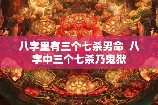 八字里有三个七杀男命 八字中三个七杀乃鬼狱 八字里有三个七杀男命 八字中三个七杀乃鬼狱