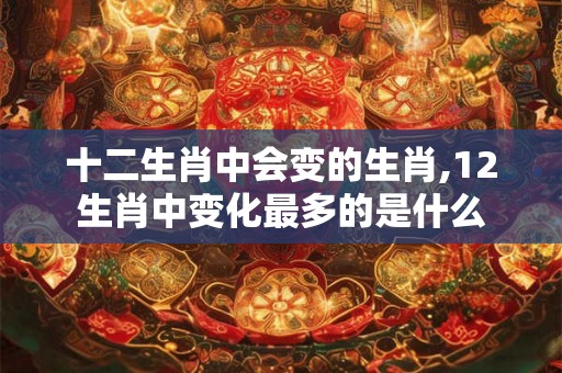 十二生肖中会变的生肖,12生肖中变化最多的是什么