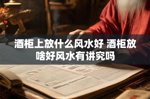 酒柜上放什么风水好 酒柜放啥好风水有讲究吗