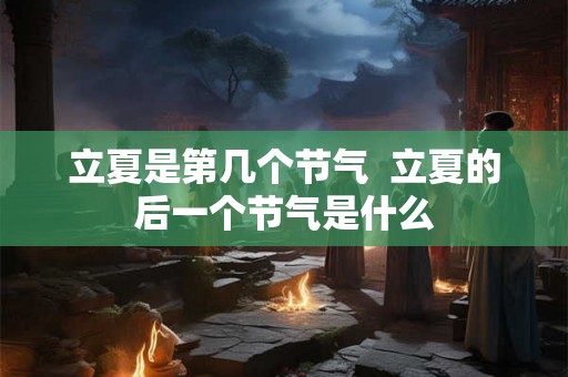 立夏是第几个节气  立夏的后一个节气是什么