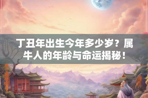 丁丑年出生今年多少岁？属牛人的年龄与命运揭秘！