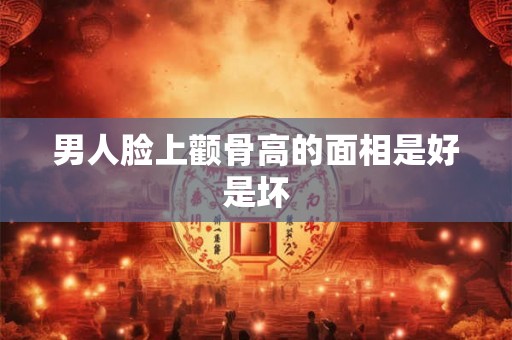 男人脸上颧骨高的面相是好是坏