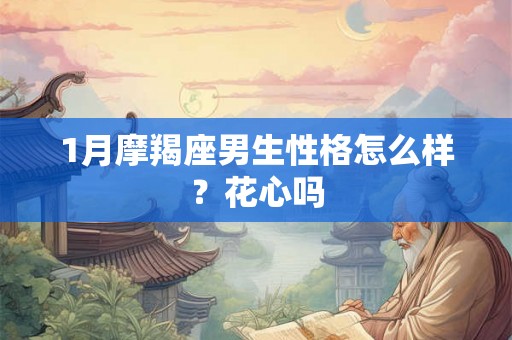 1月摩羯座男生性格怎么样?花心吗 1月摩羯座男生性格怎么样?花心吗