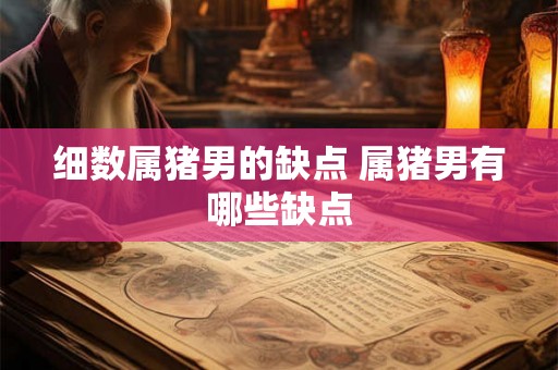 细数属猪男的缺点 属猪男有哪些缺点
